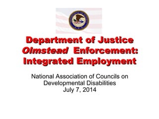 Department of JusticeDepartment of Justice
OlmsteadOlmstead Enforcement:Enforcement:
Integrated EmploymentIntegrated Employment
National Association of Councils on
Developmental Disabilities
July 7, 2014
 