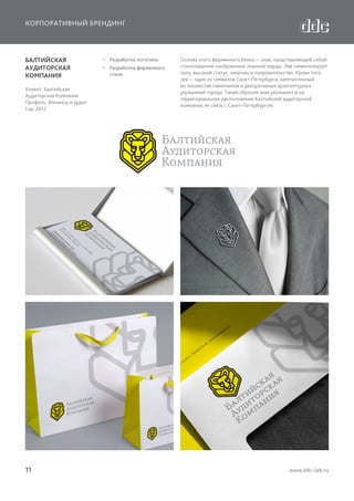 КОРПОРАТИВНЫЙ БРЕНДИНГ

БАЛТИЙСКАЯ
АУДИТОРСКАЯ
КОМПАНИЯ
Клиент: Балтийская
Аудиторская Компания
Профиль: Финансы и аудит
Год: 2012

11

  Разработка логотипа
  Разработка фирменного
стиля

Основа этого фирменного блока — знак, представляющий собой
стилизованное изображение львиной морды. Лев символизирует
силу, высокий статус, энергию и покровительство. Кроме того,
лев — один из символов Санкт-Петербурга, запечатленный
во множестве памятников и декоративных архитектурных
украшений города. Таким образом знак указывает и на
территориальное расположение Балтийской аудиторской
компании, ее связь с Санкт-Петербургом.

www.ddc-lab.ru

 