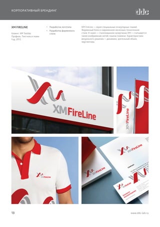 КОРПОРАТИВНЫЙ БРЕНДИНГ

XM FIRELINE
Клиент: XM Textiles
Профиль: Текстиль и ткани
Год: 2012

13

  Разработка логотипа
  Разработка фирменного
стиля

XM FireLine — серия специальных огнеупорных тканей.
Фирменный блок в современном несколько техногенном
стиле. В знаке — стилизованном начертании ХМ — считывается
также изображение нитей, языков пламени. Характеристики
визуального решения — динамика, зрительный объем,
перспектива.

www.ddc-lab.ru

 