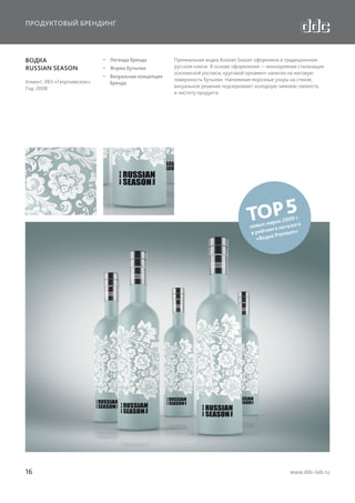 ПРОДУКТОВЫЙ БРЕНДИНГ

ВОДКА
RUSSIAN SEASON
Клиент: ЛВЗ «Георгиевское»
Год: 2008

  Легенда бренда
  Форма бутылки
  Визуальная концепция
бренда

Премиальная водка Russian Season оформлена в традиционном
русском ключе. В основе оформления — монохромная стилизация
хохломской росписи; круговой орнамент нанесен на матовую
поверхность бутылки. Напоминая морозные узоры на стекле,
визуальное решение подчеркивает холодную зимнюю свежесть
и чистоту продукта.

TOP 5

9 г.
ок 200
ых мар аталога
нов
инге к
в рейт Premium»
дка
«Во

16

www.ddc-lab.ru

 