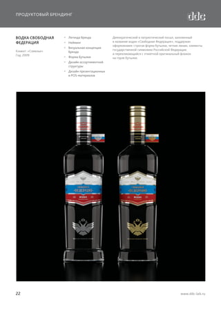 ПРОДУКТОВЫЙ БРЕНДИНГ

ВОДКА СВОБОДНАЯ
ФЕДЕРАЦИЯ
Клиент: «Сомелье»
Год: 2009

  Легенда бренда
  Нейминг
  Визуальная концепция
бренда
  Форма бутылки

Демократический и патриотический посыл, заложенный
в название водки «Свободная Федерация», поддержан
оформлением: строгая форма бутылки, четкие линии, элементы
государственной символики Российской Федерации
и перекликающийся с этикеткой оригинальный флажок
на горле бутылки.

  Дизайн ассортиментной
структуры
  Дизайн презентационных
и POS-материалов

22

www.ddc-lab.ru

 