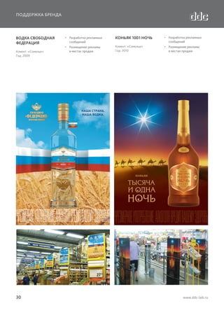 ПОДДЕРЖКА БРЕНДА

ВОДКА СВОБОДНАЯ
ФЕДЕРАЦИЯ
Клиент: «Сомелье»
Год: 2009

30

  Разработка рекламных
сообщений

КОНЬЯК 1001 НОЧЬ

  Разработка рекламных
сообщений

  Размещение рекламы
в местах продаж

Клиент: «Сомелье»
Год: 2010

  Размещение рекламы
в местах продаж

www.ddc-lab.ru

 