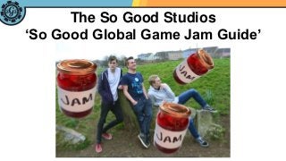 The So Good Studios
‘So Good Global Game Jam Guide’
 
