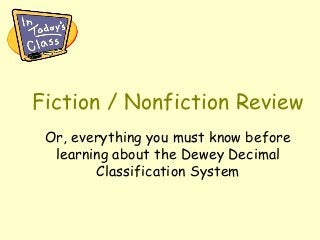 Fiction / Nonfiction Review
Or, everything you must know before
learning about the Dewey Decimal
Classification System
 