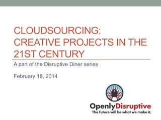 CLOUDSOURCING:
CREATIVE PROJECTS IN THE
21ST CENTURY
A part of the Disruptive Diner series
February 18, 2014

 