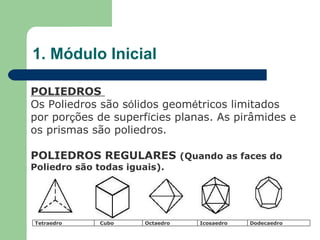 1. Módulo Inicial  POLIEDROS  Os Poliedros são s ó lidos geom é tricos limitados por por ç ões de superf í cies planas. As pirâmides e os prismas são poliedros. POLIEDROS REGULARES  (Quando as faces do Poliedro são todas iguais). Tetraedro  Cubo Octaedro Icosaedro  Dodecaedro 