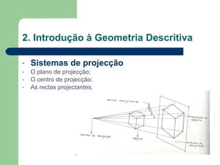 2. Introdução à Geometria Descritiva Sistemas de projecção O plano de projecção; O centro de projecção; As rectas projectantes. 