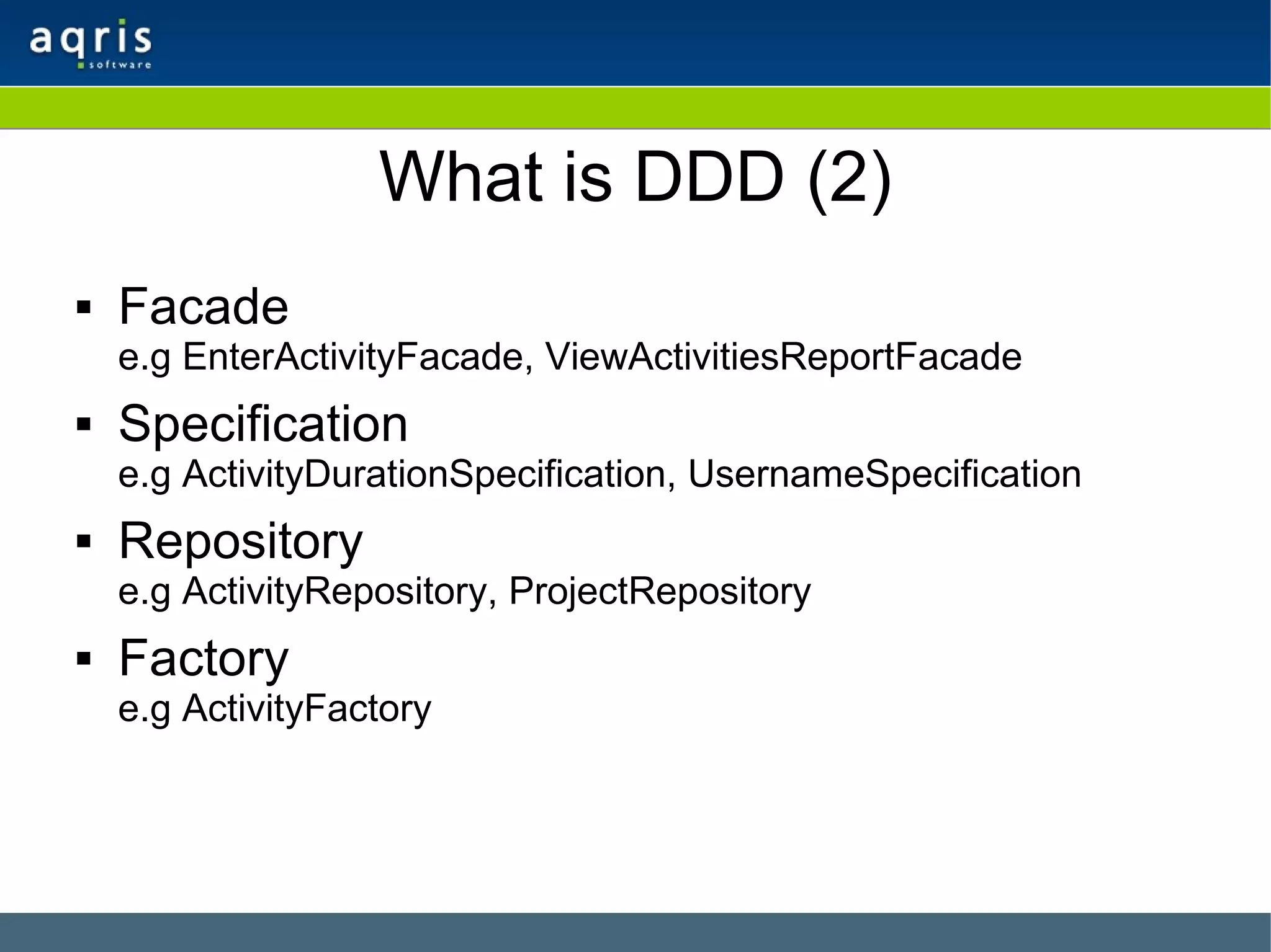 What is DDD (2) Facade e.g EnterActivityFacade, ViewActivitiesReportFacade Specification e.g ActivityDurationSpecification, UsernameSpecification Repository e.g ActivityRepository, ProjectRepository Factory e.g ActivityFactory 