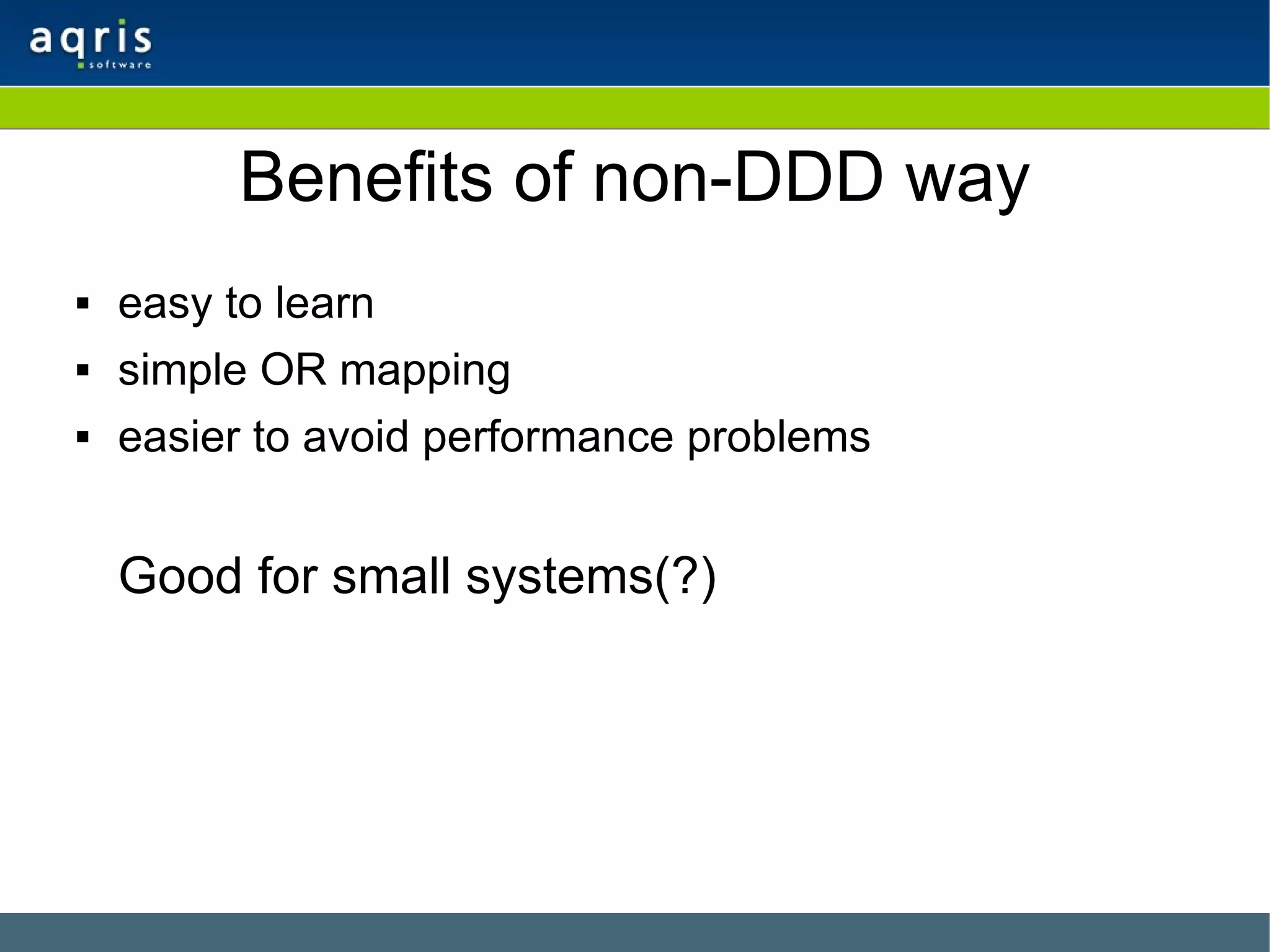 Benefits of non-DDD way easy to learn simple OR mapping easier to avoid performance problems Good for small systems(?) 