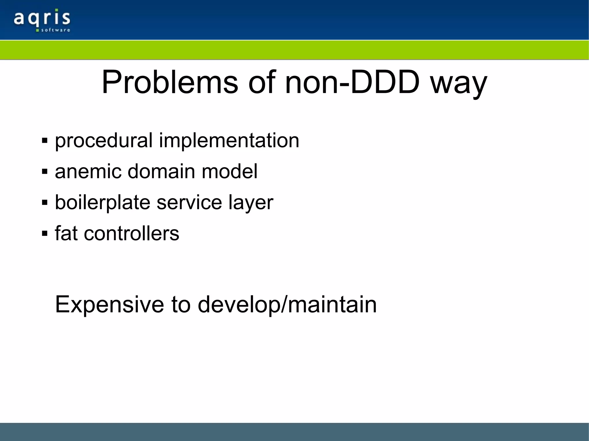 Problems of non-DDD way procedural implementation anemic domain model boilerplate service layer fat controllers Expensive to develop/maintain 
