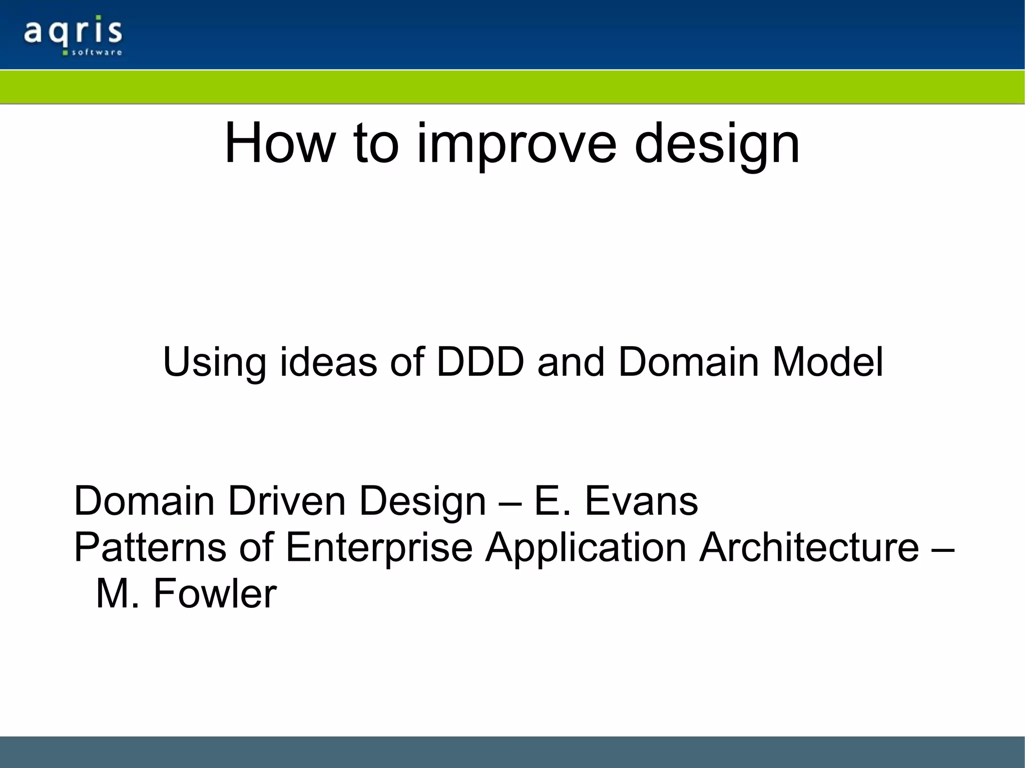 How to improve design Using ideas of DDD and Domain Model Domain Driven Design – E. Evans Patterns of Enterprise Application Architecture – M. Fowler 