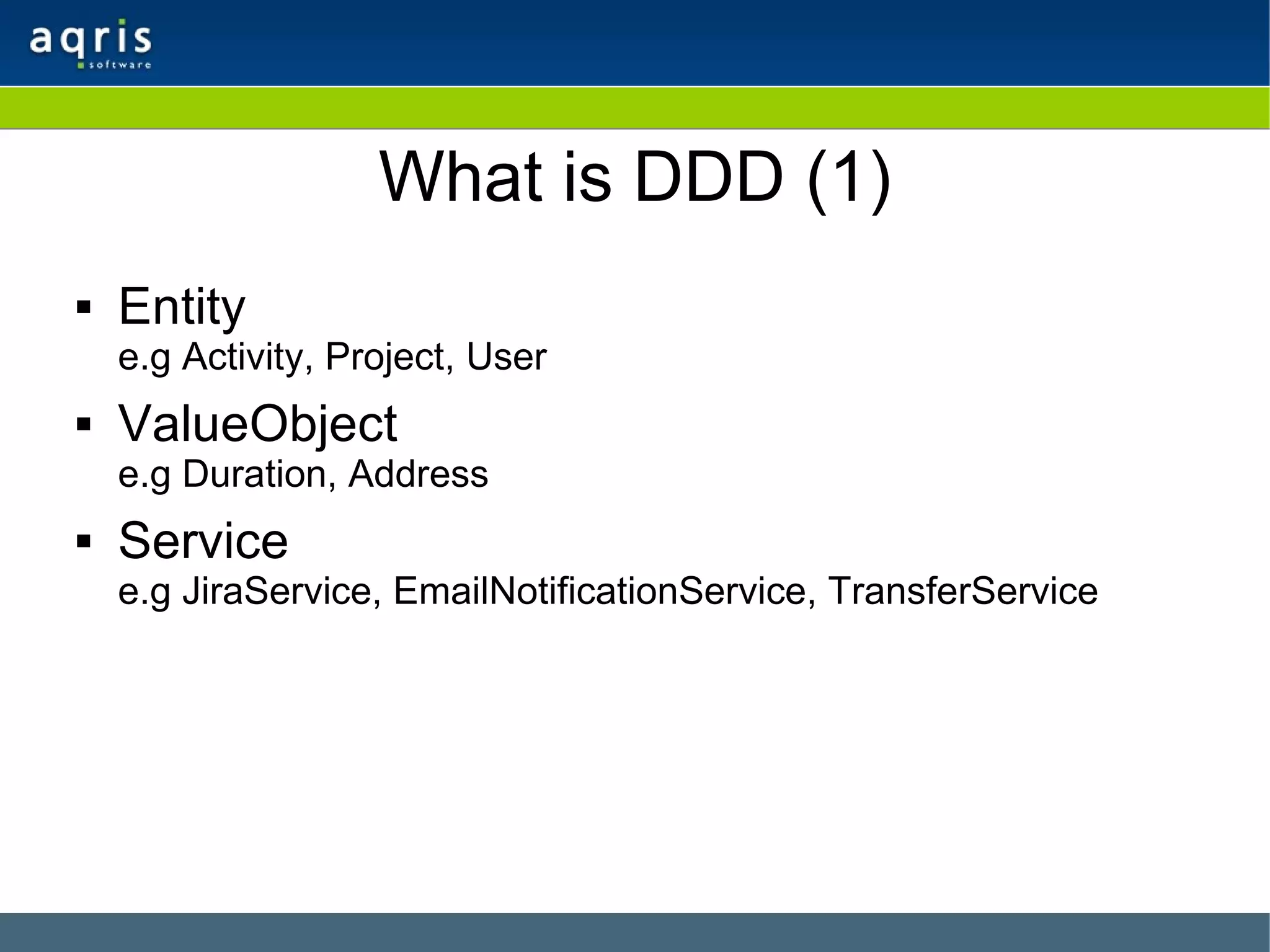 What is DDD (1) Entity e.g Activity, Project, User ValueObject e.g Duration, Address Service e.g JiraService, EmailNotificationService, TransferService 