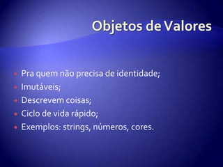 Objetos de ValoresPraquemnãoprecisa de identidade;Imutáveis;Descrevemcoisas;Ciclo de vidarápido;Exemplos: strings, números, cores.