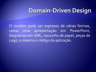 Domain-Driven Design	O modelopode ser expresso de váriasformas, comoumaapresentaçãoem PowerPoint, diagramasem UML, rascunho de papel, peças de Lego, o mesmo o códigodaaplicação.