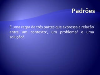 Padrões	É umaregra de trêspartesqueexpressa a relação entre um contexto1, um problema² e umasolução³.