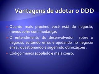 Vantagens de adotar o DDDQuantomaispróximovocêestá do negócio, menossofre com mudançasO entendimento do desenvolvedorsobre o negócio, evitandoerros e ajudando no negócioemsi, questionando e sugerindootimizações.Códigomenosacoplado e maiscoeso.