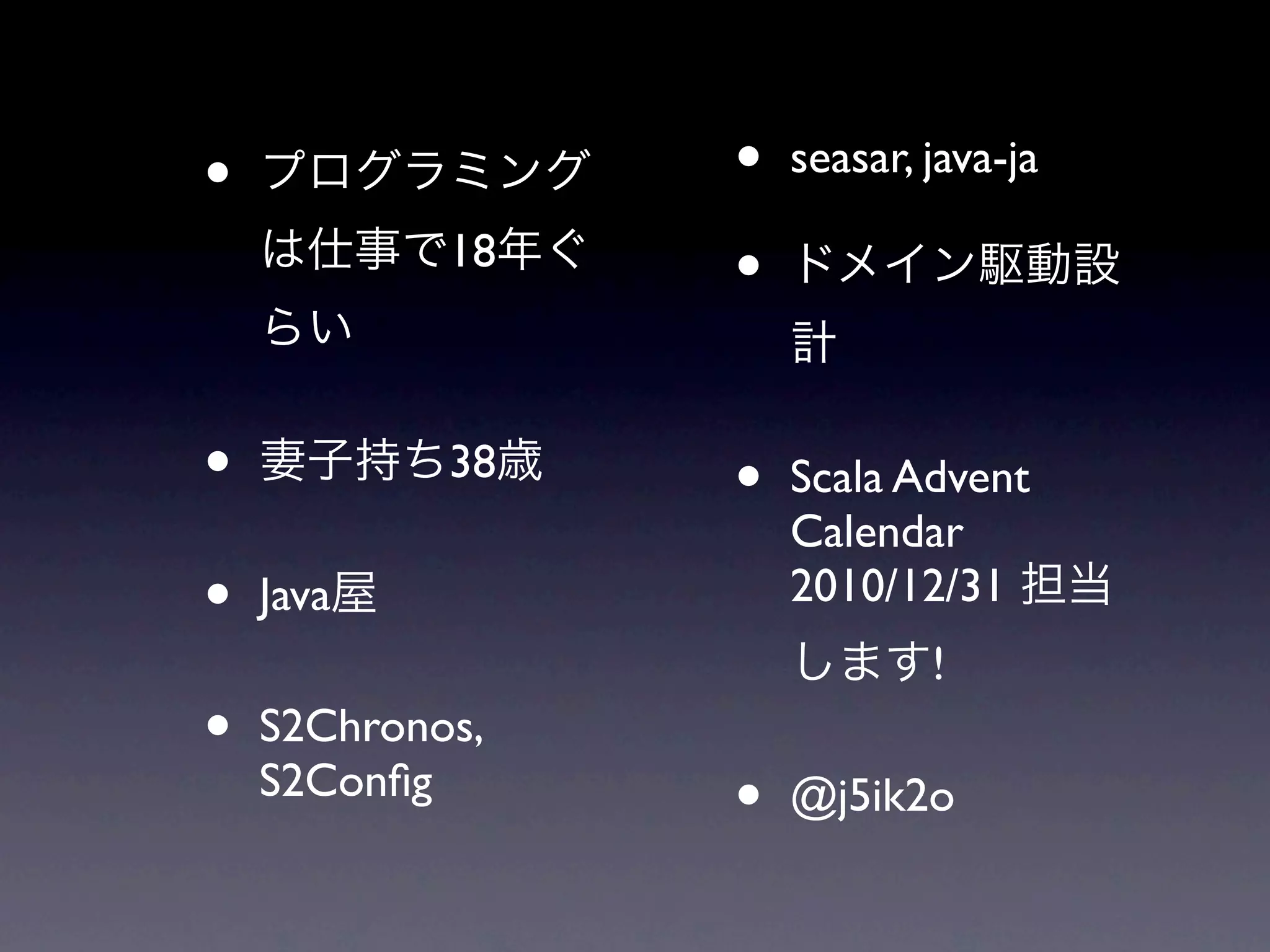•                •   seasar, java-ja
            18
                 •

•           38
                 •   Scala Advent
                     Calendar
•   Java             2010/12/31
                             !
•   S2Chronos,
    S2Conﬁg
                 •   @j5ik2o
 