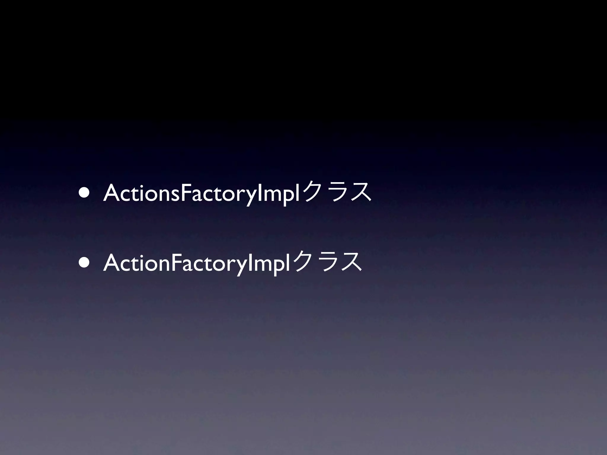 • ActionsFactoryImpl
• ActionFactoryImpl
 