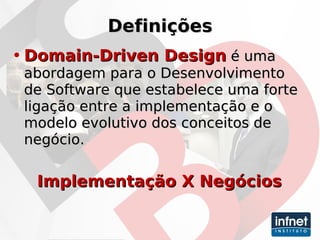 Definições Domain-Driven Design  é uma abordagem para o Desenvolvimento de Software que estabelece uma forte ligação entre a implementação e o modelo evolutivo dos conceitos de negócio. Implementação X Negócios 