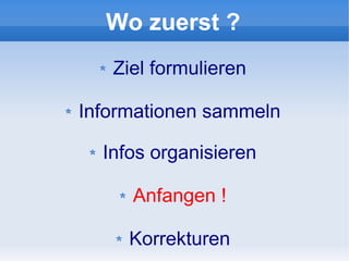 Wo zuerst ?
   Ziel formulieren

Informationen sammeln

  Infos organisieren

     Anfangen !

     Korrekturen
 
