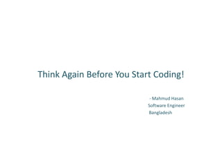 Think Again Before You Start Coding!

                            - Mahmud Hasan
                           Software Engineer
                           Bangladesh
 