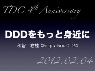 TDC 4 Anniversary



DDDをもっと身近に
   和智 右桂 @digitalsoul0124


          2012.02.04
 