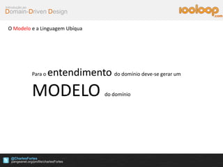 Domain-Driven Design
Introdução ao
@CharlesFortes
.com
O Modelo e a Linguagem Ubíqua
Para o entendimento do domínio deve-se gerar um
MODELO do domínio
 