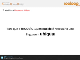 Domain-Driven Design
Introdução ao
@CharlesFortes
.com
O Modelo e a Linguagem Ubíqua
Para que o modelo seja entendido é necessário uma
linguagem ubíqua!
 