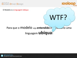 Domain-Driven Design
Introdução ao
@CharlesFortes
.com
O Modelo e a Linguagem Ubíqua
Para que o modelo seja entendido é necessário uma
linguagem ubíqua!
WTF?
 