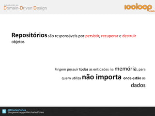 Domain-Driven Design
Introdução ao
@CharlesFortes
.com
Repositóriossão responsáveis por persistir, recuperar e destruir
objetos
Fingem possuir todas as entidades na memória, para
quem utiliza não importa onde estão os
dados
 