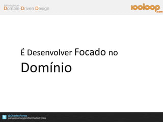 Domain-Driven Design
Introdução ao
@CharlesFortes
.com
É Desenvolver Focado no
Domínio
 