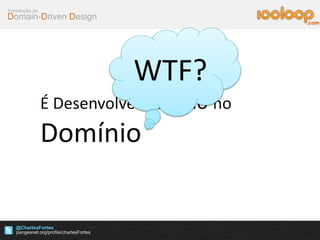 Domain-Driven Design
Introdução ao
@CharlesFortes
.com
É Desenvolver Focado no
Domínio
WTF?
 