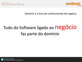 Domain-Driven Design
Introdução ao
@CharlesFortes
.com
Domínio é a área de conhecimento do negócio.
Tudo do Software ligado ao negócio
faz parte do domínio
 