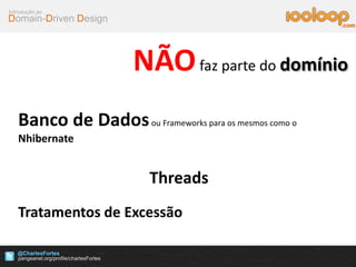 Domain-Driven Design
Introdução ao
@CharlesFortes
.com
NÃOfaz parte do domínio
Banco de Dadosou Frameworks para os mesmos como o
Nhibernate
Threads
Tratamentos de Excessão
 