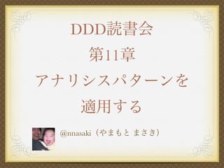 DDD読書会
     第11章
アナリシスパターンを
    適用する
 @nnasaki（やまもと まさき）
 
