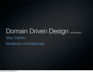 Domain Driven Design     (introdução)

          Vitor Castro
          facebook.com/aitproeg




sexta-feira, 9 de novembro de 12
 
