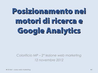 Posizionamento nei
      motori di ricerca e
      Google Analytics

          Colorificio MP – 2° lezione web marketing
                      12 novembre 2012

Hi-Net - corso web marketing                          1
 
