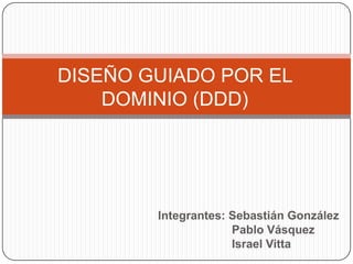 DISEÑO GUIADO POR EL
    DOMINIO (DDD)




        Integrantes: Sebastián González
                     Pablo Vásquez
                     Israel Vitta
 