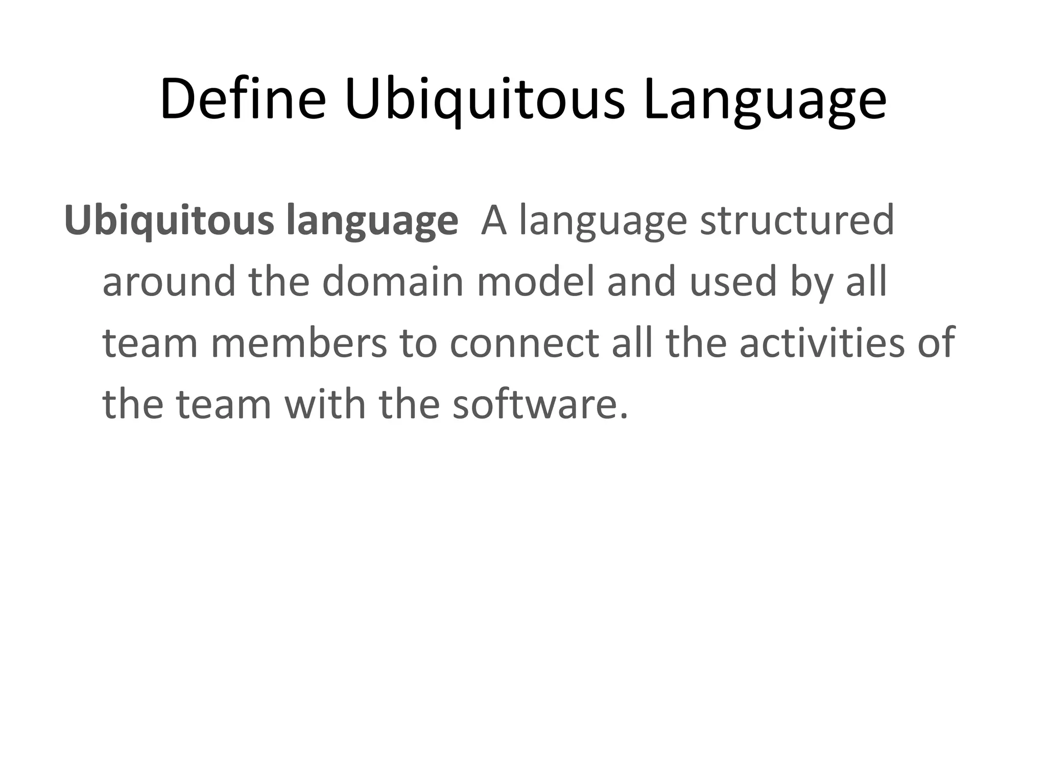 Define Ubiquitous Language Ubiquitous language A language structured around the domain model and used by all team members to connect all the activities of the team with the software. 
