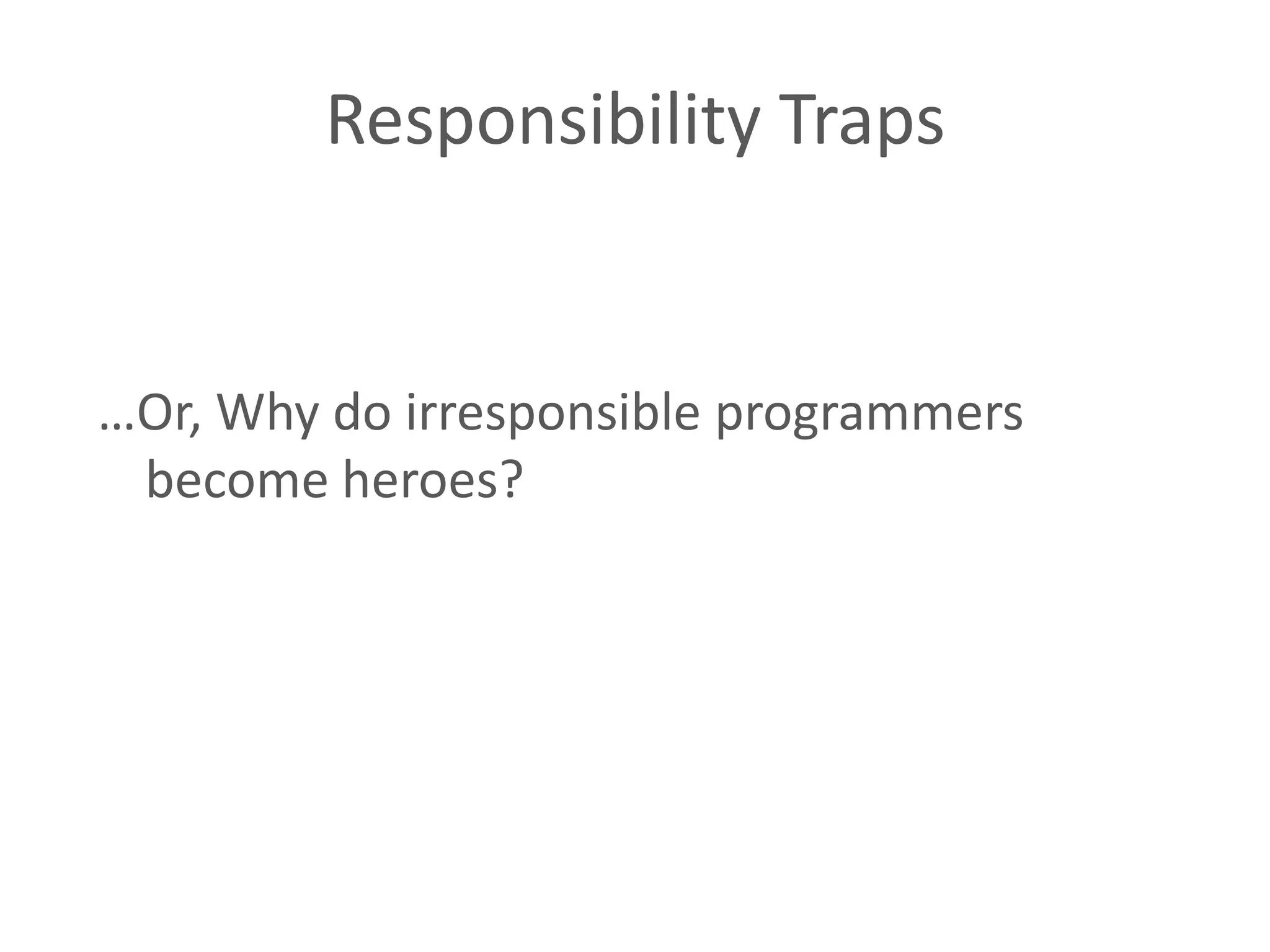 Responsibility Traps …Or, Why do irresponsible programmers become heroes? 