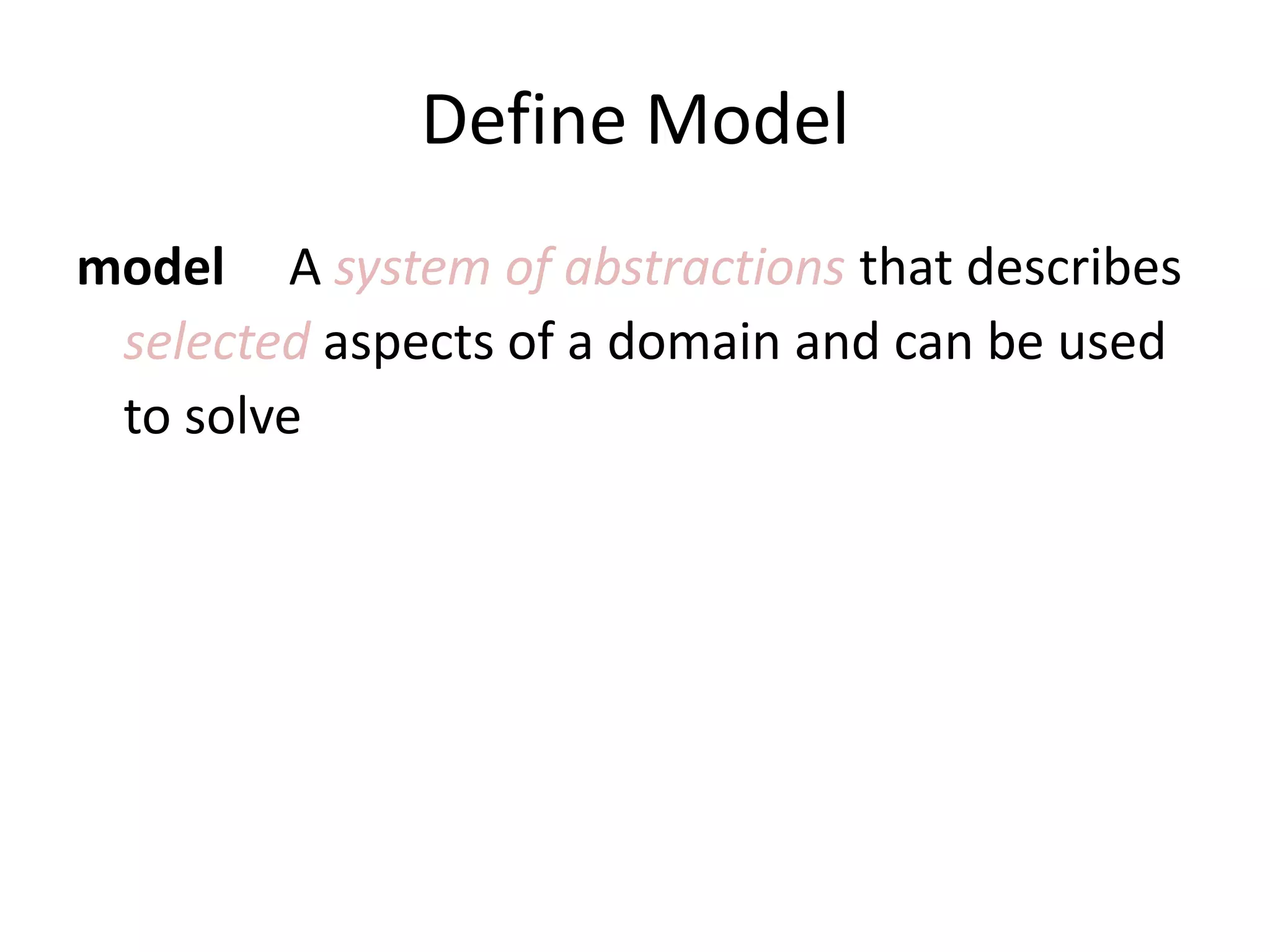 Define Model model A system of abstractions that describes selected aspects of a domain and can be used to solve problems related to that domain. 