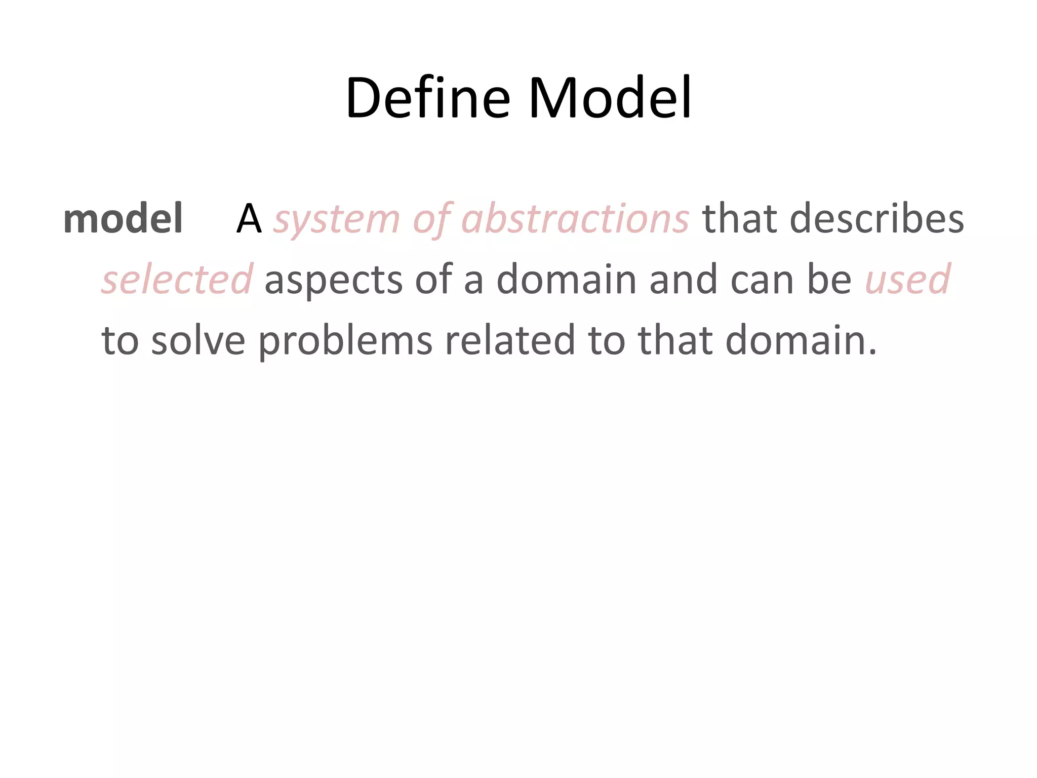 Define Model model A system of abstractions that describes selected aspects of a domain and can be used to solve problems related to that domain. 