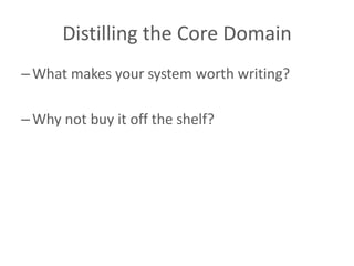Distilling the Core Domain
– What makes your system worth writing?

– Why not buy it off the shelf?
 