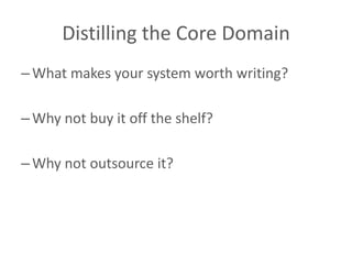 Distilling the Core Domain
– What makes your system worth writing?

– Why not buy it off the shelf?

– Why not outsource it?
 