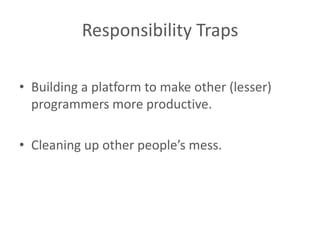 Responsibility Traps

• Building a platform to make other (lesser)
  programmers more productive.

• Cleaning up other people’s mess.
 