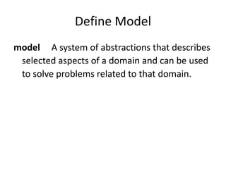 Define Model
model A system of abstractions that describes
 selected aspects of a domain and can be used
 to solve problems related to that domain.
 