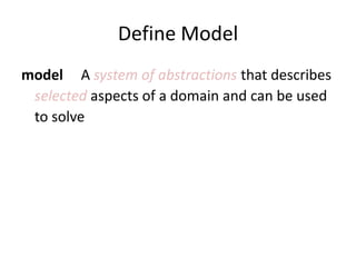 Define Model
model A system of abstractions that describes
 selected aspects of a domain and can be used
 to solve problems related to that domain.
 