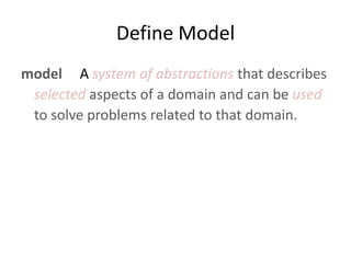 Define Model
model A system of abstractions that describes
 selected aspects of a domain and can be used
 to solve problems related to that domain.
 