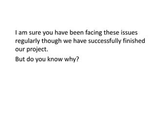 I am sure you have been facing these issues
regularly though we have successfully finished
our project.
But do you know why?
 