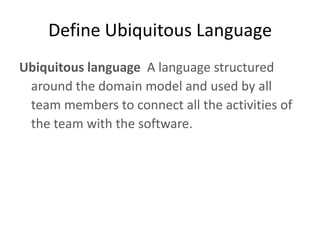 Define Ubiquitous Language
Ubiquitous language A language structured
 around the domain model and used by all
 team member...